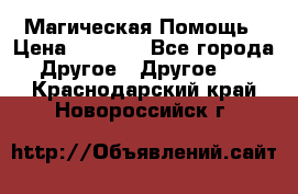 Магическая Помощь › Цена ­ 1 000 - Все города Другое » Другое   . Краснодарский край,Новороссийск г.